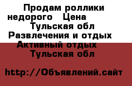 Продам роллики недорого › Цена ­ 2 000 - Тульская обл. Развлечения и отдых » Активный отдых   . Тульская обл.